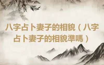 八字占卜妻子的相貌（八字占卜妻子的相貌準嗎）