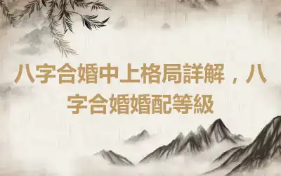 八字合婚中上格局詳解，八字合婚婚配等級