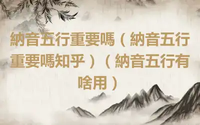 納音五行重要嗎（納音五行重要嗎知乎）（納音五行有啥用）