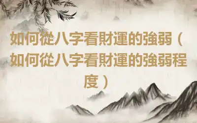 如何從八字看財運的強弱（如何從八字看財運的強弱程度）