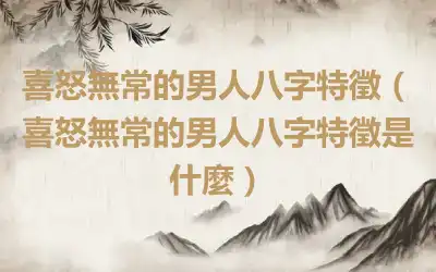 喜怒無常的男人八字特徵（喜怒無常的男人八字特徵是什麼）