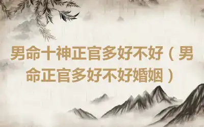 男命十神正官多好不好（男命正官多好不好婚姻）