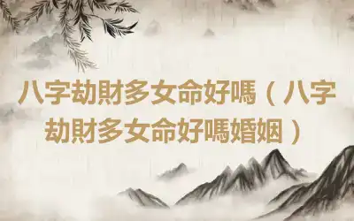 八字劫財多女命好嗎（八字劫財多女命好嗎婚姻）