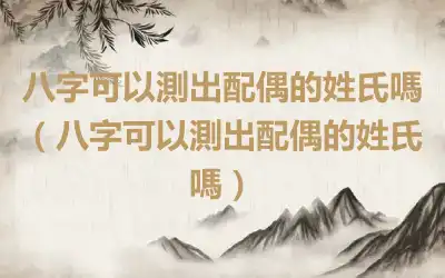八字可以測出配偶的姓氏嗎（八字可以測出配偶的姓氏嗎）
