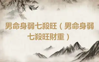 男命身弱七殺旺（男命身弱七殺旺財重）