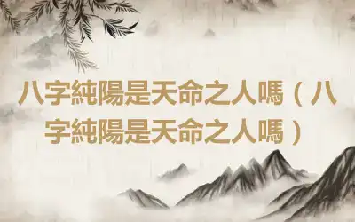 八字純陽是天命之人嗎（八字純陽是天命之人嗎）