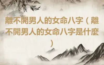 離不開男人的女命八字（離不開男人的女命八字是什麼）