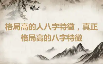 格局高的人八字特徵，真正格局高的八字特徵