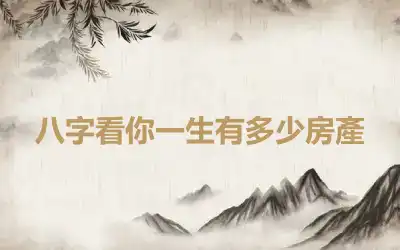 八字看你一生有多少房產