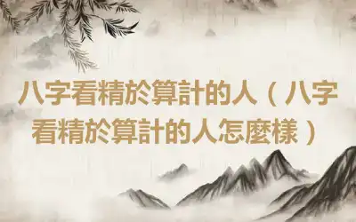 八字看精於算計的人（八字看精於算計的人怎麼樣）