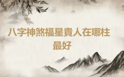 ​八字神煞福星貴人在哪柱最好