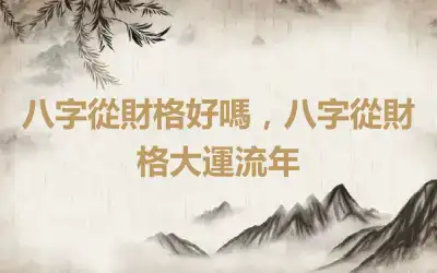 八字從財格好嗎，八字從財格大運流年