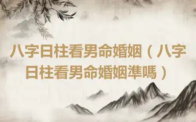 八字日柱看男命婚姻（八字日柱看男命婚姻準嗎）