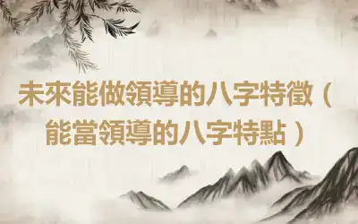 未來能做領導的八字特徵（能當領導的八字特點）
