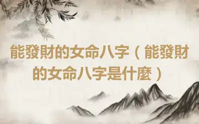 能發財的女命八字（能發財的女命八字是什麼）