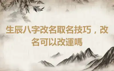 生辰八字改名取名技巧，改名可以改運嗎