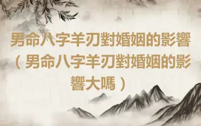 男命八字羊刃對婚姻的影響（男命八字羊刃對婚姻的影響大嗎）