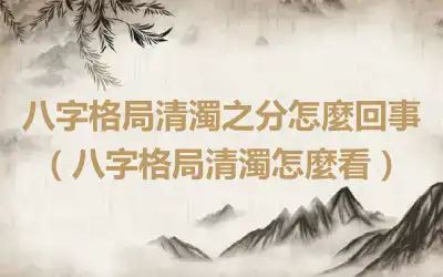 八字格局清濁之分怎麼回事（八字格局清濁怎麼看）