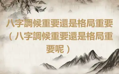 八字調候重要還是格局重要（八字調候重要還是格局重要呢）