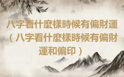 八字看什麼樣時候有偏財運（八字看什麼樣時候有偏財運和偏印）