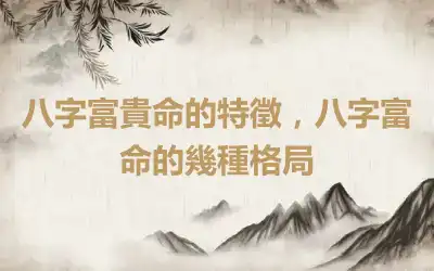 八字富貴命的特徵，八字富命的幾種格局