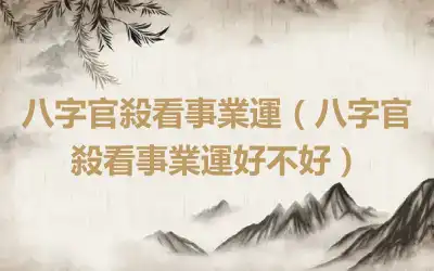 八字官殺看事業運（八字官殺看事業運好不好）
