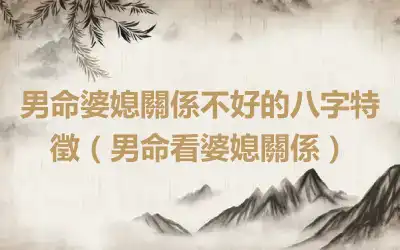 男命婆媳關係不好的八字特徵（男命看婆媳關係）