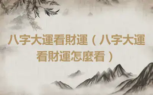 八字大運看財運（八字大運看財運怎麼看）