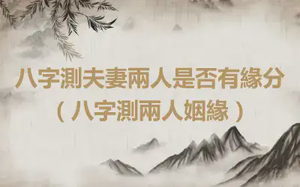 八字測夫妻兩人是否有緣分（八字測兩人姻緣）