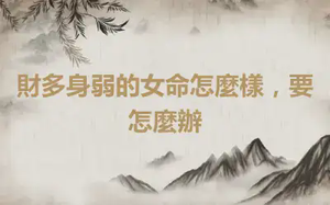 財多身弱的女命怎麼樣，要怎麼辦