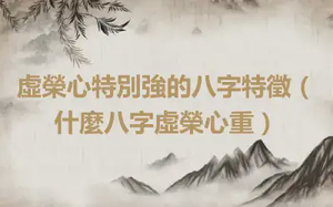 虛榮心特別強的八字特徵（什麼八字虛榮心重）