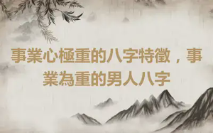 事業心極重的八字特徵，事業為重的男人八字