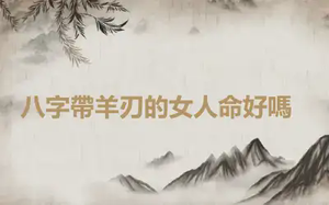 ​八字帶羊刃的女人命好嗎