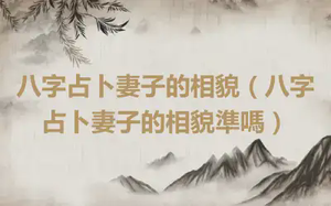 八字占卜妻子的相貌（八字占卜妻子的相貌準嗎）