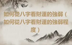 如何從八字看財運的強弱（如何從八字看財運的強弱程度）