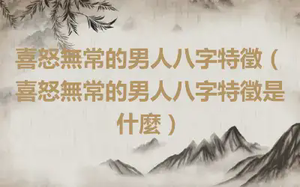 喜怒無常的男人八字特徵（喜怒無常的男人八字特徵是什麼）