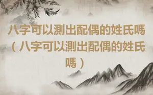 八字可以測出配偶的姓氏嗎（八字可以測出配偶的姓氏嗎）