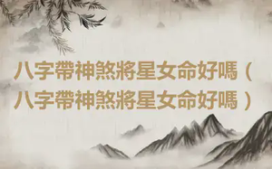 八字帶神煞將星女命好嗎（八字帶神煞將星女命好嗎）