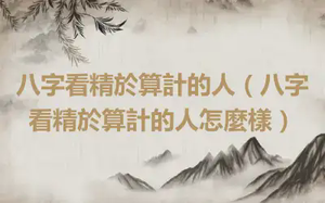八字看精於算計的人（八字看精於算計的人怎麼樣）