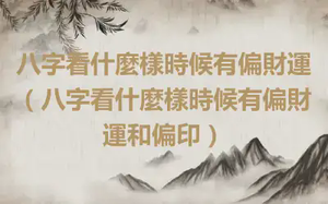 八字看什麼樣時候有偏財運（八字看什麼樣時候有偏財運和偏印）