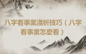 八字看事業淺析技巧（八字看事業怎麼看）
