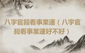 八字官殺看事業運（八字官殺看事業運好不好）