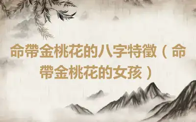 命帶金桃花的八字特徵（命帶金桃花的女孩）
