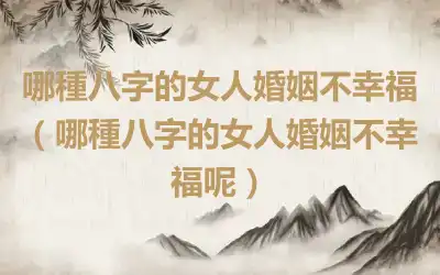 哪種八字的女人婚姻不幸福（哪種八字的女人婚姻不幸福呢）