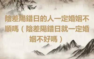 陰差陽錯日的人一定婚姻不順嗎（陰差陽錯日就一定婚姻不好嗎）
