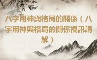八字用神與格局的關係（八字用神與格局的關係視訊講解）