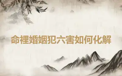命裡婚姻犯六害如何化解