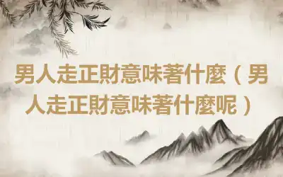 男人走正財意味著什麼（男人走正財意味著什麼呢）