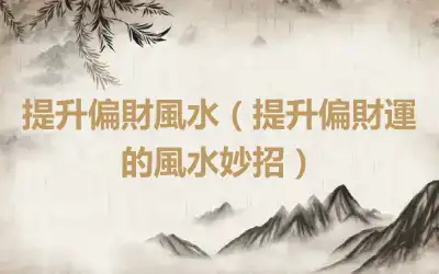 提升偏財風水（提升偏財運的風水妙招）