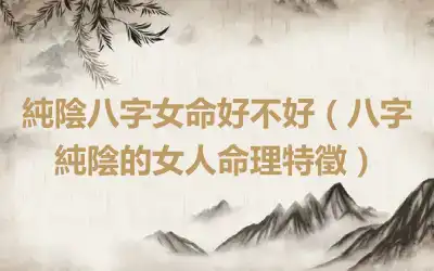 純陰八字女命好不好（八字純陰的女人命理特徵）